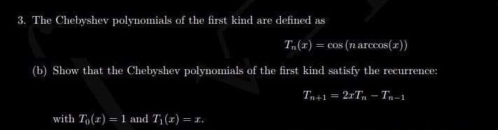 3. The Chebyshev polynomials of the first kind are defined as
T„(1) = cos (n arccos(r))
(b) Show that the Chebyshev polynomials of the first kind satisfy the recurrence:
Tn+1= 2xTn - Tn-1
with To(x) = 1 and T1(x) = x.
%3D
!!
