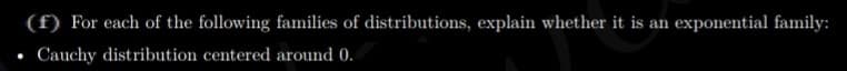 (f) For each of the following families of distributions, explain whether it is an exponential family:
• Cauchy distribution centered around 0.
