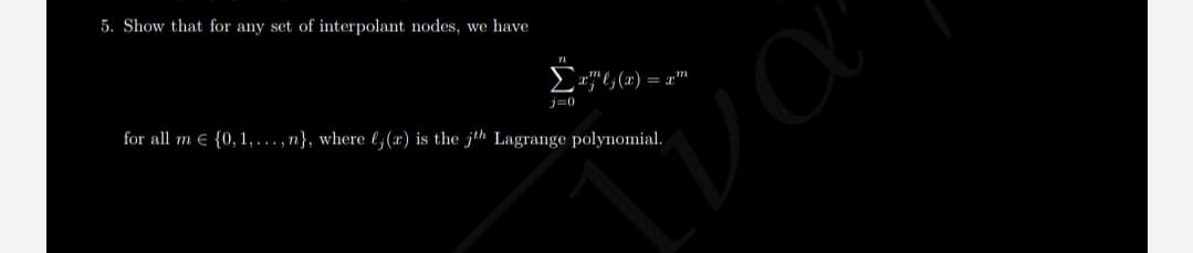 5. Show that for any set of interpolant nodes, we have
E"6 (x) = x™
j=0
for all m e {0,1,...,n}, where l;(x) is the jth Lagrange polynomial.
