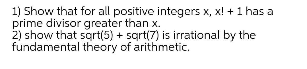 1) Show that for all positive integers x, x! + 1 has a
prime divisor greater than x.
2) show that sqrt(5) + sqrt(7) is irrational by the
fundamental theory of arithmetic.
