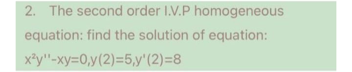 2. The second order I.V.P homogeneous
equation: find the solution of equation:
x'у"-ху-0,у (2)-5,y'(2)-8
