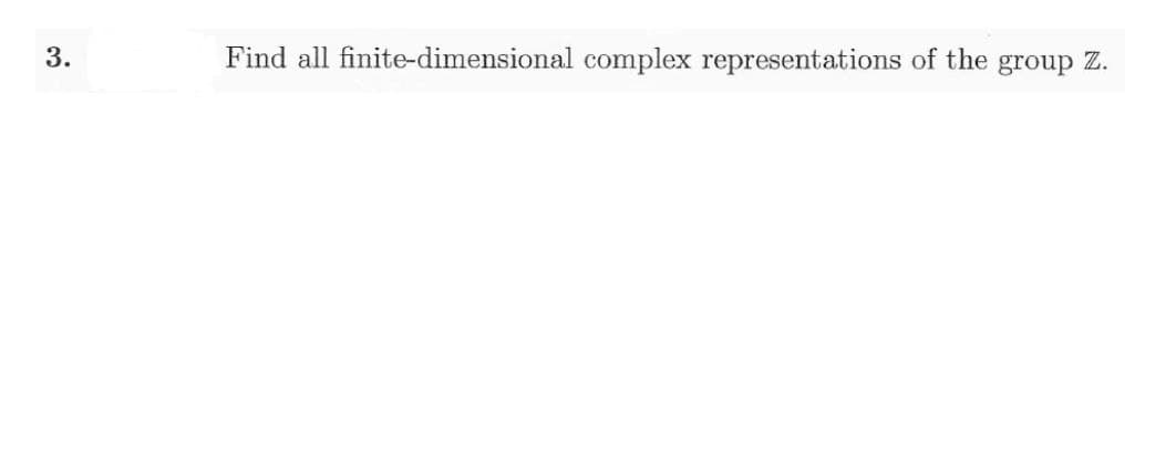 Find all finite-dimensional complex representations of the group Z.
3.
