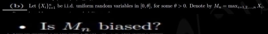 (b) Let {X,}"_1 be i.i.d. uniform random variables in [0, 0], for some 0 > 0. Denote by Mn
= max;=1,2,...,n Xi.
Is Mn biased?
