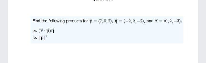 Find the following products for p = (7,0, 2), à = (-2, 2, –2), and r = (0,2, –3).
a. (r p)q
b. ||P||?
