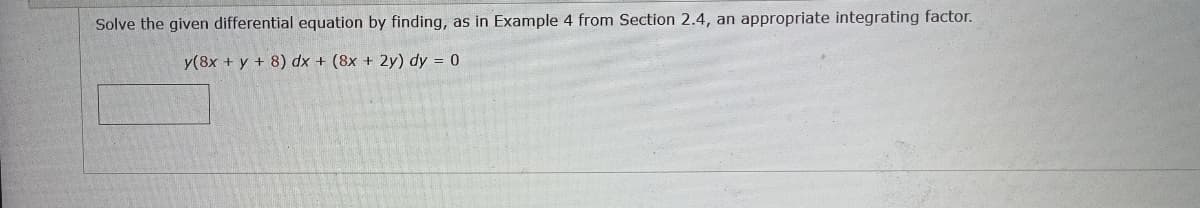 Solve the given differential equation by finding, as in Example 4 from Section 2.4, an appropriate integrating factor.
y(8x + y + 8) dx + (8x + 2y) dy = 0