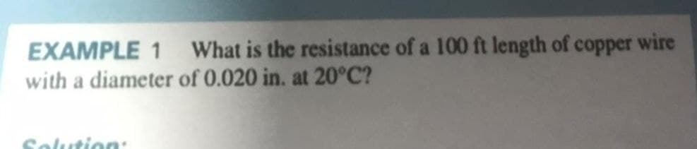 EXAMPLE 1 What is the resistance of a 100 ft length of copper wire
with a diameter of 0.020 in. at 20°C?
olution:
