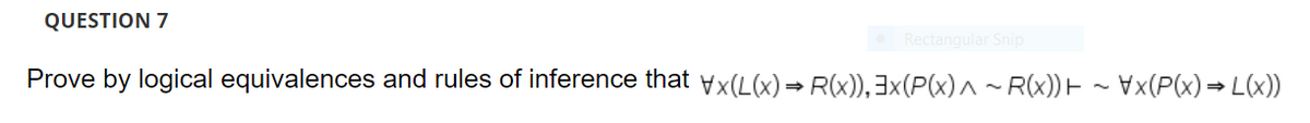 QUESTION 7
Rectangular Snip
Prove by logical equivalences and rules of inference that yx(L(x)→ R(x)),3x(P(x)^ ~ R(x)) H ~ Vx(P(x)→ L(x))
