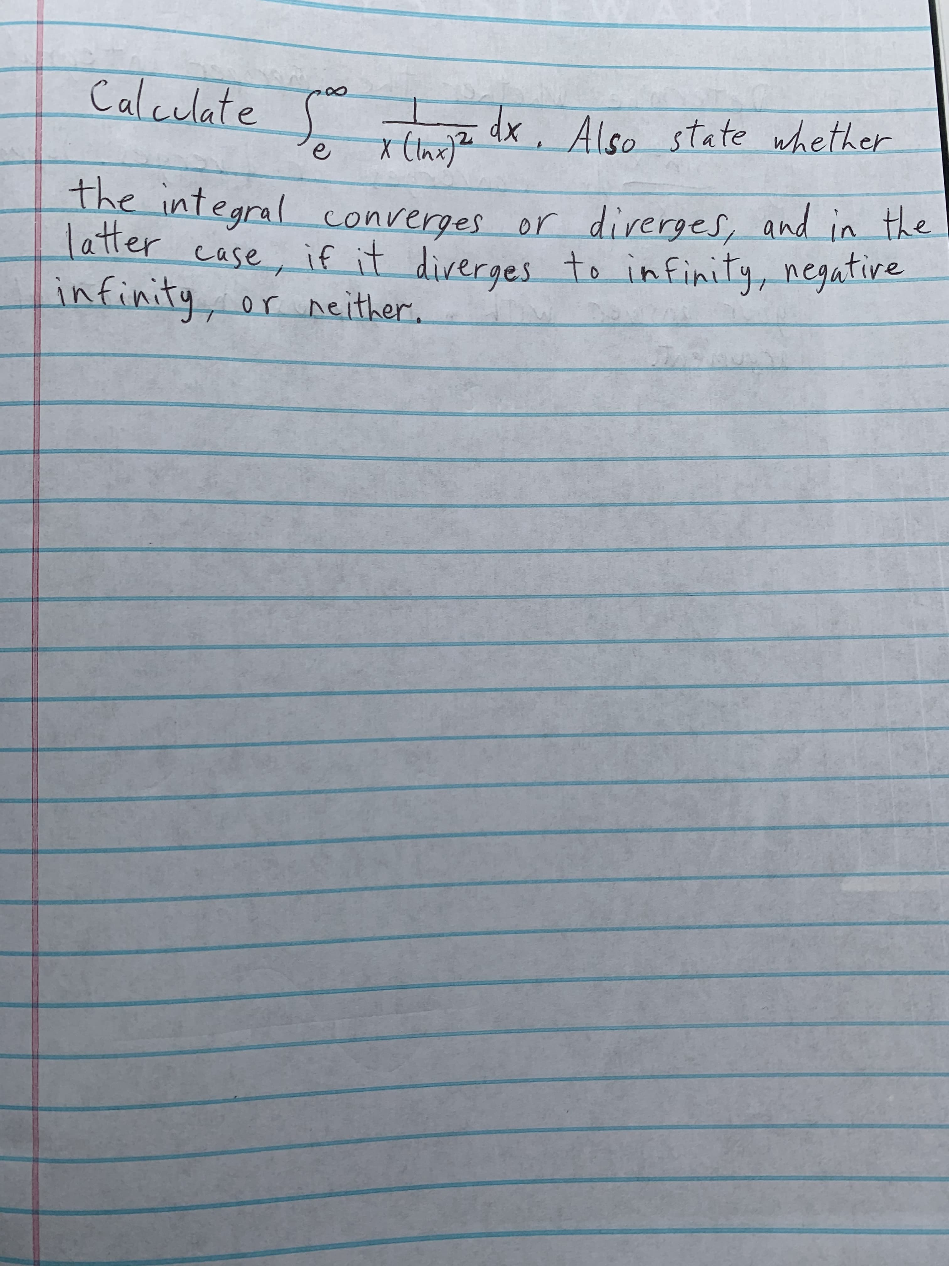 Calculate dx, Also state whether
The integral converges or diverges, and in the
latter cose, ifit direrges
infinity, er neither.
to infinity, negative
