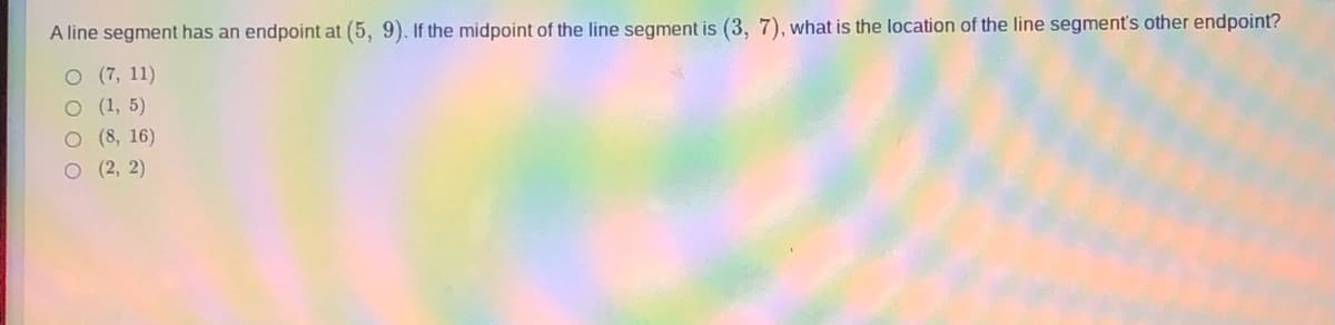 A line segment has an endpoint at (5, 9). If the midpoint of the line segment is (3, 7), what is the location of the line segment's other endpoint?
O (7, 11)
о (1, 5)
O (8, 16)
О (2, 2)
