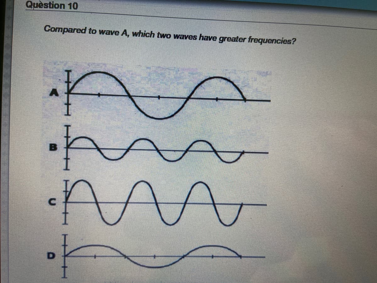 Quèstion 10
Compared to wave A, which two waves have greater frequencies?
I.
