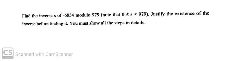 Find the inverse s of -6854 modulo 979 (note that 0ss< 979). Justify the existence of the
inverse before finding it. You must show all the steps in details.
CS Scanned with CamScanner
