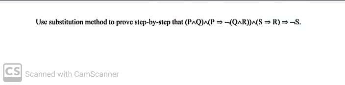 Use substitution method to prove step-by-step that (PAQ)A(P = -(QAR))^(S = R) = -S.
CS Scanned with CamScanner
