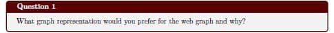 Question 1
What graph representation woukd you prefer for the web graph and why?
