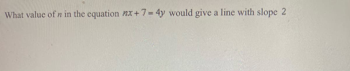 What value of n in the equation nx+7= 4y would give a line with slope 2
