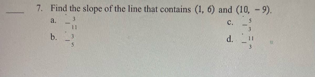 7. Find the slope of the line that contains (1, 6) and (10, - 9).
a.
C.
11
b.
3.
d.
11
3
