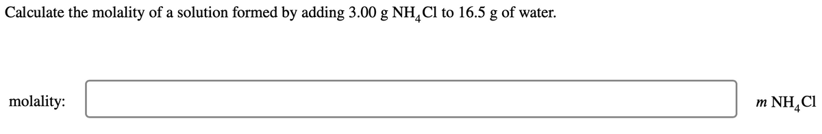 Calculate the molality of a solution formed by adding 3.00 g NH Cl to 16.5 g of water.
molality:
m NH Cl