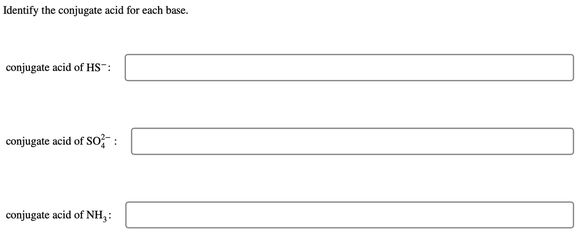 Identify the conjugate acid for each base.
conjugate acid of HS-:
conjugate acid of SO²- :
conjugate acid of NH3: