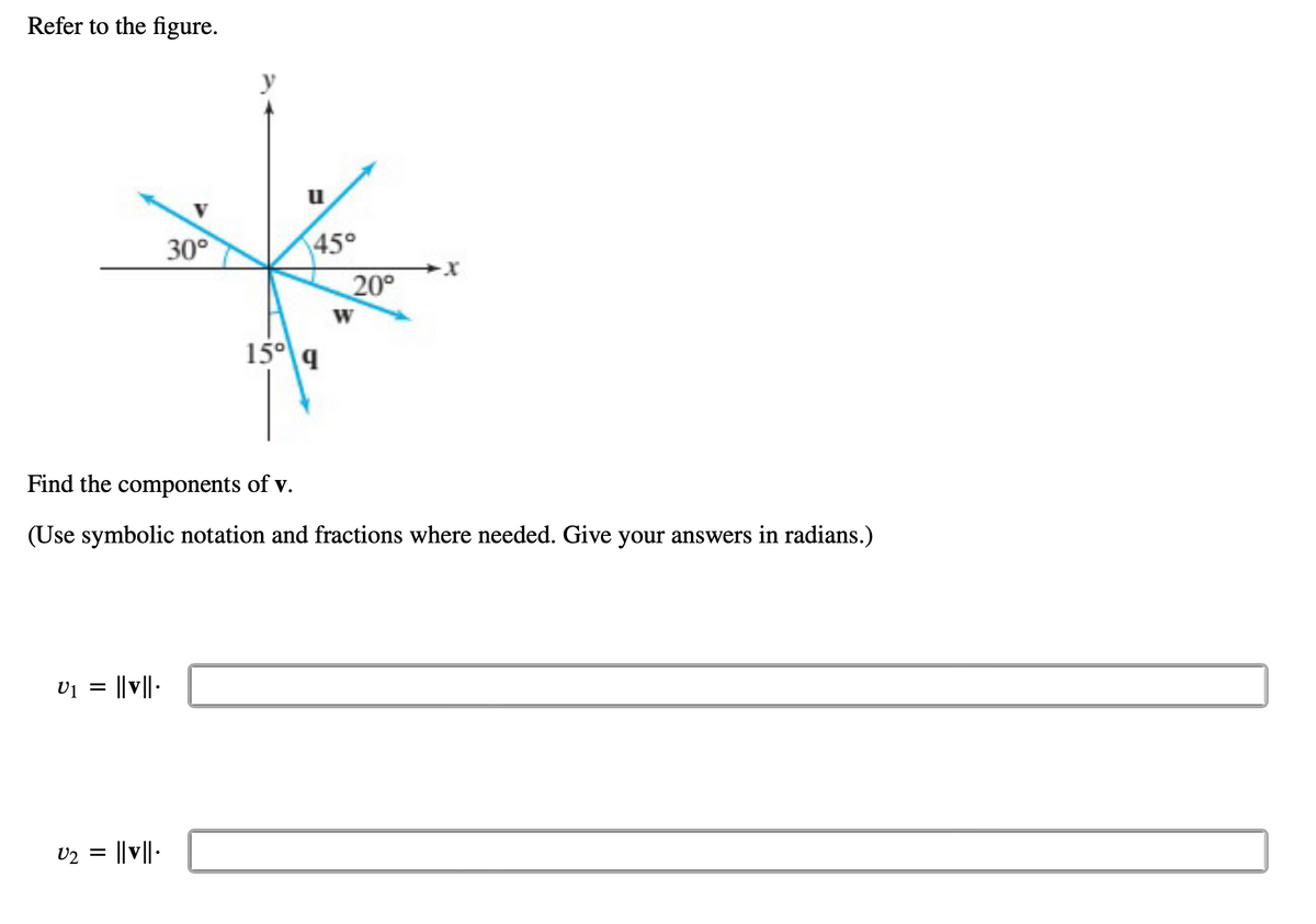 Refer to the figure.
U1 = ||v||.
30°
U₂ = ||v||.
u
45°
15° 9
20°
W
Find the components of v.
(Use symbolic notation and fractions where needed. Give your answers in radians.)
-X