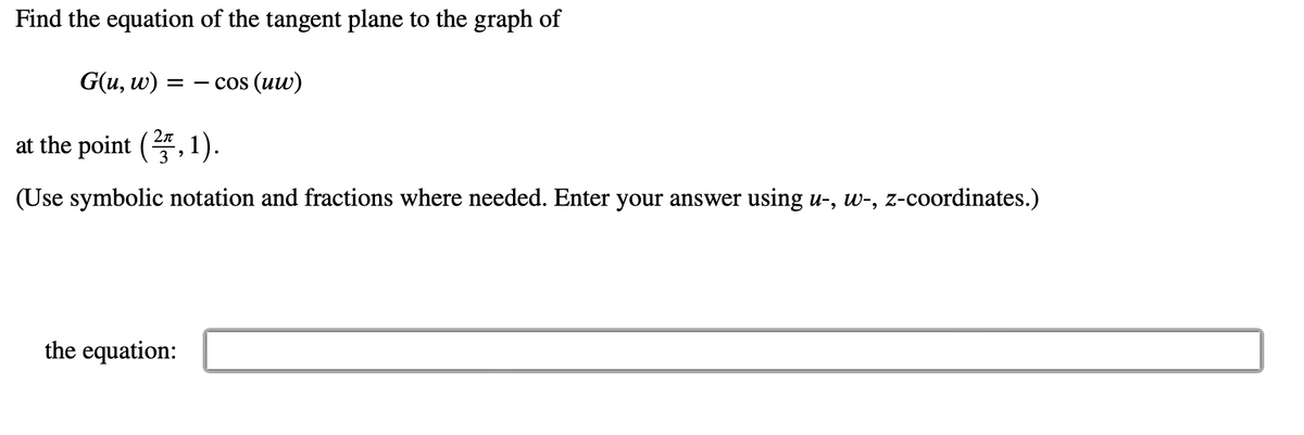 Find the equation of the tangent plane to the graph of
G(u, w)
cos (uw)
=
2π
at the point (2, 1).
3
(Use symbolic notation and fractions where needed. Enter your answer using u-, w-, z-coordinates.)
the equation: