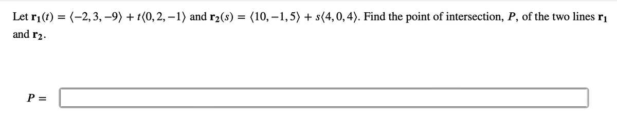 Let r₁(t) = (–2, 3, −9) + t(0, 2, −1) and r₂(s) = (10, −1,5) + s(4, 0, 4). Find the point of intersection, P, of the two lines r₁
and r₂.
P =