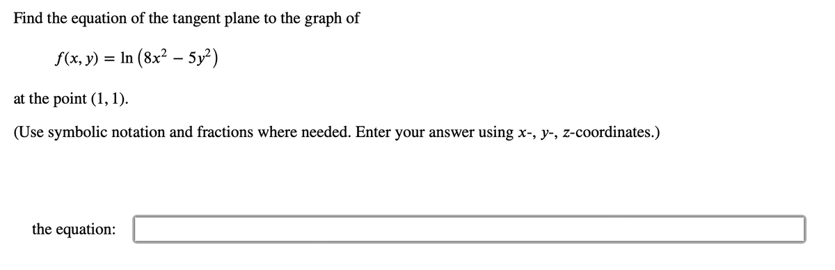 Find the equation of the tangent plane to the graph of
ƒ(x, y) = ln (8x² – 5y²)
at the point (1, 1).
(Use symbolic notation and fractions where needed. Enter your answer using x-, y-, z-coordinates.)
the equation: