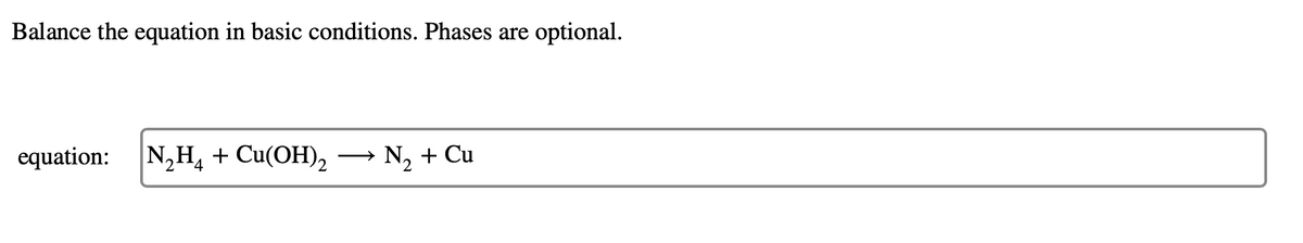 Balance the equation in basic conditions. Phases are optional.
equation: N₂H4 + Cu(OH)₂ →
N₂ + Cu