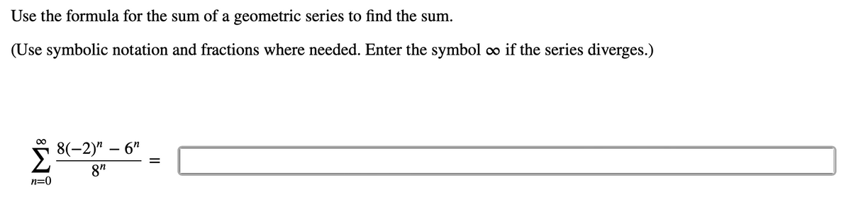 Use the formula for the sum of a geometric series to find the sum.
(Use symbolic notation and fractions where needed. Enter the symbol ∞ if the series diverges.)
n=0
8(-2)" - 6n
8n
=