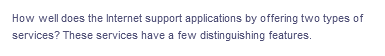 How well does the Internet support applications by offering two types of
services? These services have a few distinguishing features.