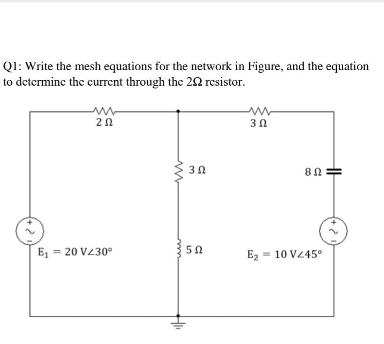 Q1: Write the mesh equations for the network in Figure, and the equation
to determine the current through the 22 resistor.
2Ω
3Ω
3Ω
8Ω
E, = 20 VZ30°
5Ω
E2 = 10 V245°
(+)
