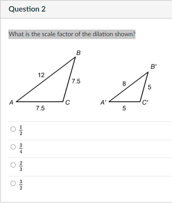 Question 2
What is the scale factor of the dilation shown?
B
B'
12
7.5
8
A
A'
7.5
5
1
2
4
2
3
