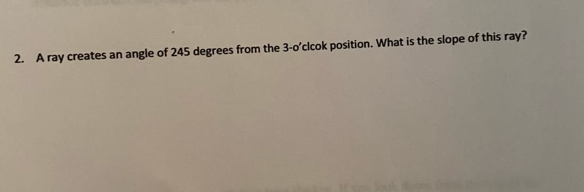 2. A ray creates an angle of 245 degrees from the 3-o'clcok position. What is the slope of this ray?
