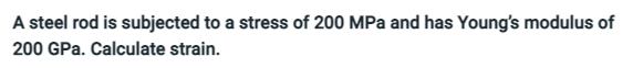 A steel rod is subjected to a stress of 200 MPa and has Young's modulus of
200 GPa. Calculate strain.
