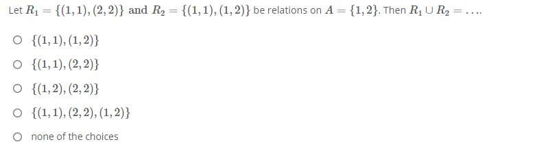 Let R1 = {(1,1), (2, 2)} and R2 = {(1,1), (1, 2)} be relations on A = {1,2}. Then R1 U R2 = .
...
O {(1,1), (1, 2)}
O {(1,1), (2,2)}
о (1,2), (2, 2)}
о (1,1), (2, 2), (1,2)}
O none of the choices
