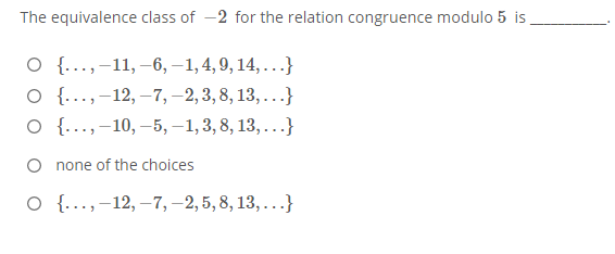 The equivalence class of -2 for the relation congruence modulo 5 is
О (... - 11, -6, —1,4, 9, 14, ...}
O {...,-12, –7,–2,3,8, 13,...}
о (..., - 10, —5, —1,3, 8, 13, ...}
|
O none of the choices
о (... - 12, -7, -2,5, 8, 13, ...}
