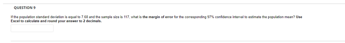 QUESTION 9
If the population standard deviation is equal to 7.68 and the sample size is 117, what is the margin of error for the corresponding 97% confidence interval to estimate the population mean? Use
Excel to calculate and round your answer to 2 decimals.