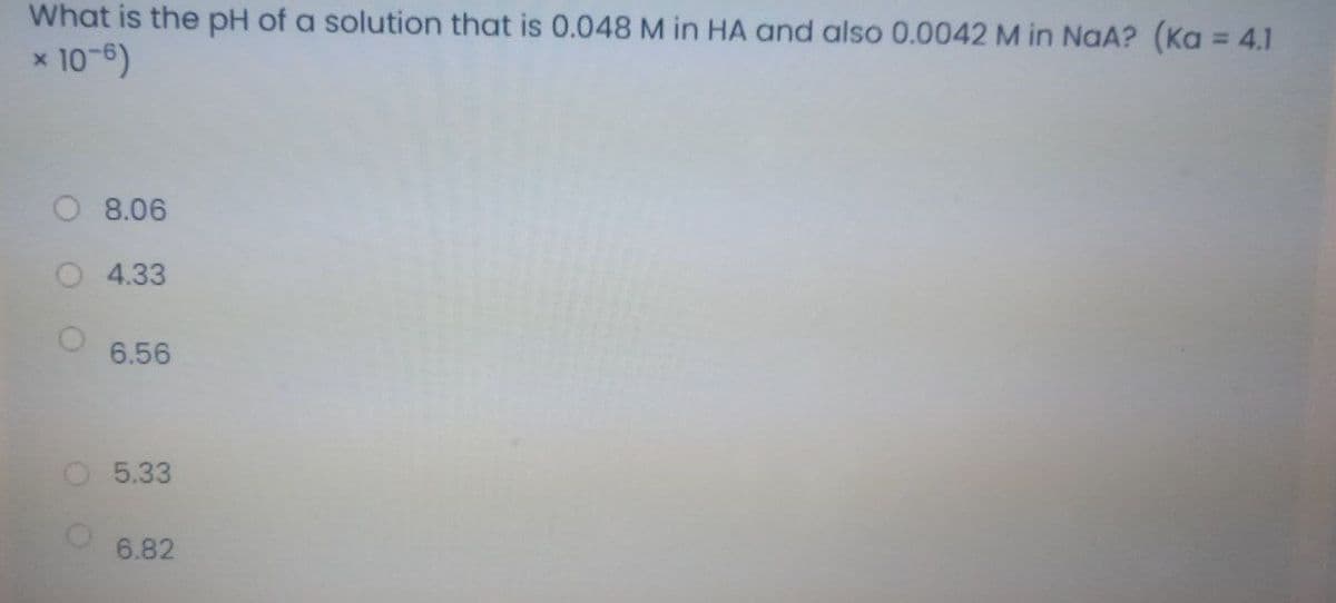 What is the pH of a solution that is 0.048 M in HA and also 0.0042 M in NaA? (Ka = 4.1
10-6)
%3D
8.06
O 4.33
6.56
5.33
6.82
