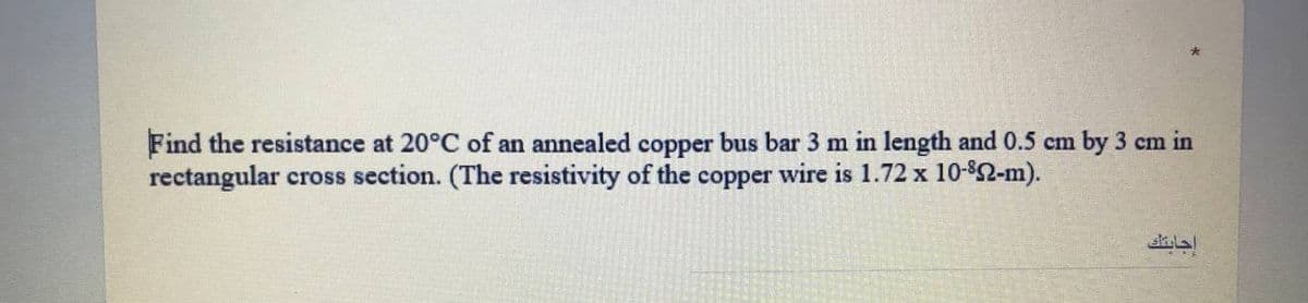 Find the resistance at 20°C of an annealed copper bus bar 3 m in length and 0.5 cm by 3 cm in
rectangular cross section. (The resistivity of the copper wire is 1.72 x 10-$2-m).
la
