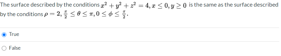 The surface described by the conditions 2 + y? + z² = 4, x < 0, y > 0 is the same as the surface described
by the conditions p =
O True
O False
