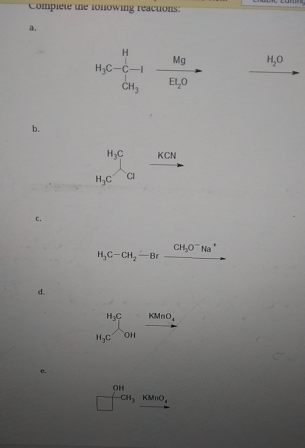 COmplete une 1olowing reacuons:
a.
H
Mg
H,O
H3C-C-I
CH3
Et,0
H3C
KCN
C.
H3C
С.
CH;0 Na
H3C-CH,-Br
d.
H3C
H3C
HO,
e.
OH
CH3 KMNO,
b.
