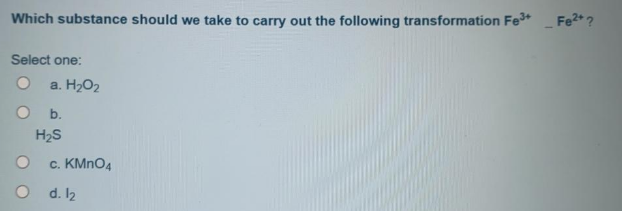 Which substance should we take to carry out the following transformation Fe*
Fe2*?
Select one:
a. H2O2
O b.
H2S
c. KMNO4
O d. l2
