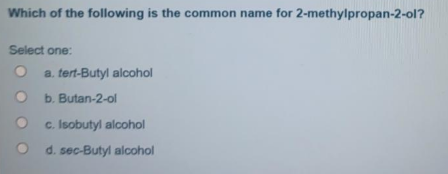 Which of the following is the common name for 2-methylpropan-2-ol?
Select one:
a. tert-Butyl alcohol
b. Butan-2-ol
c. Isobutyl alcohol
d. sec-Butyl alcohol
