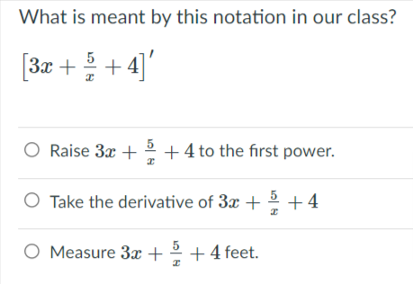 What is meant by this notation in our class?
5
[3x ++ 4]'
O Raise 3x + 2
5
+ 4 to the first power.
Take the derivative of 3x + 2 + 4
O Measure 3x + +4 feet.
