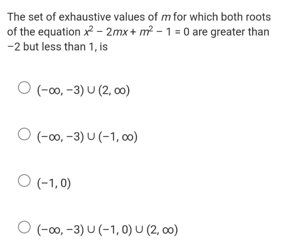 The set of exhaustive values of m for which both roots
of the equation x – 2mx+ m² – 1 = 0 are greater than
-2 but less than 1, is
%3D
O (-00, -3) U (2, co)
(-0, –3) U (-1, o)
O (-1, 0)
O (-00, -3) U (-1, 0) U (2, 0)
