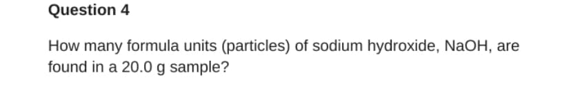 Question 4
How many formula units (particles) of sodium hydroxide, NaOH, are
found in a 20.0 g sample?