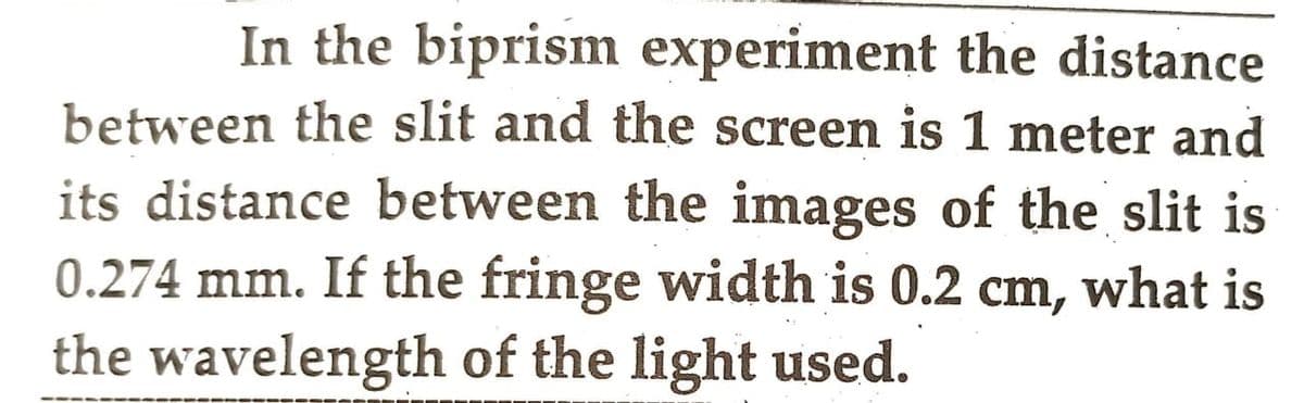 In the biprism experiment the distance
between the slit and the screen is 1 meter and
its distance between the images of the slit is
0.274 mm. If the fringe width is 0.2 cm, what is
the wavelength of the light used.