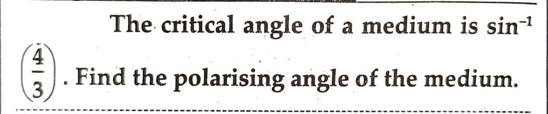 The critical angle of a medium is sin-¹
4
(3) . Find the polarising angle of the medium.