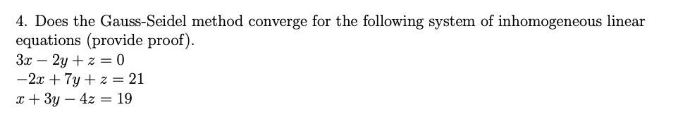 4. Does the Gauss-Seidel method converge for the following system of inhomogeneous linear
equations (provide proof).
3x – 2y + z = 0
-2x + 7y + z = 21
x + 3y – 4z = 19
