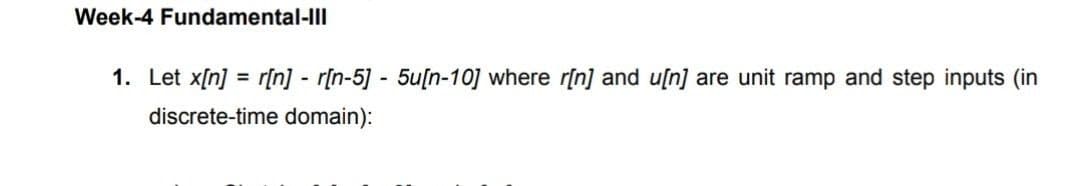 Week-4 Fundamental-III
1. Let x[n] = r[n] - r[n-5] - 5u[n-10] where r[n] and u[n] are unit ramp and step inputs (in
%3D
discrete-time domain):
