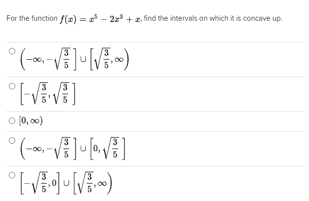 For the function f(x) = x5 – 2x³ + x, find the intervals on which it is concave up.
3
3
5' V
O [0, 00)
3.
3
U 0,
3
0| U
