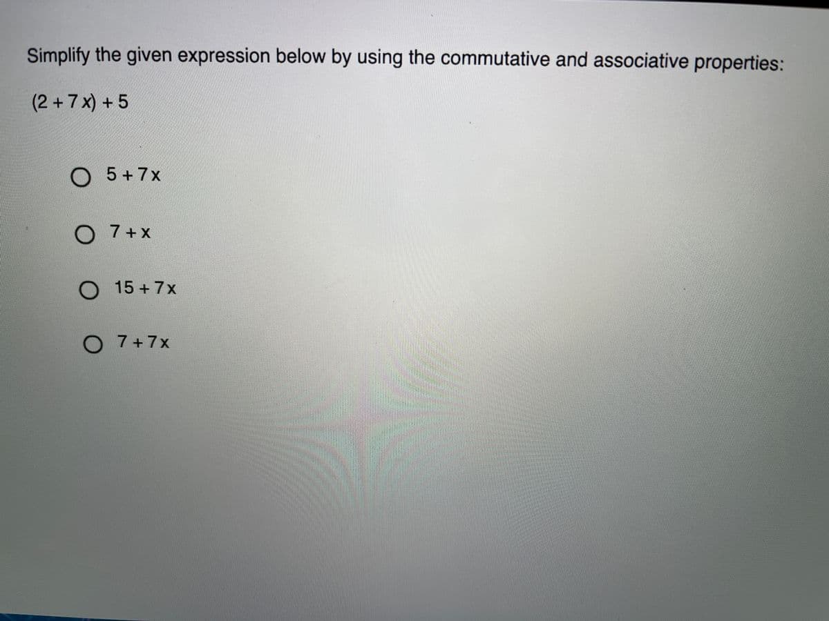 Simplify the given expression below by using the commutative and associative properties:
(2 +7x) + 5
O 5 +7x
O 7+x
O 15 + 7x
O 7+7x
